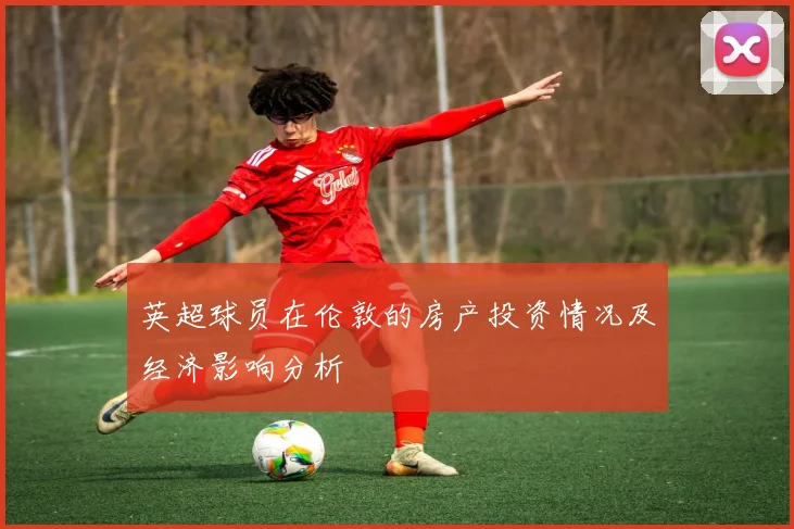 英超球员在伦敦的房产投资情况及经济影响分析