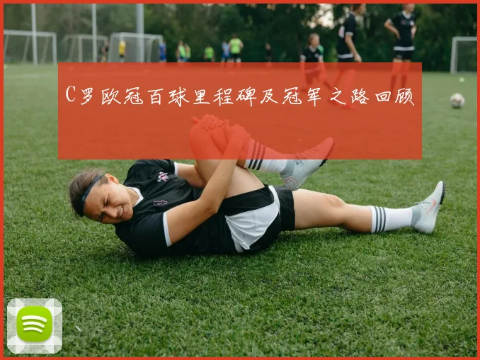 C罗欧冠百球里程碑及冠军之路回顾
