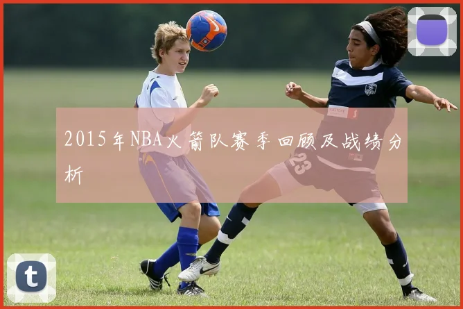 2015年NBA火箭队赛季回顾及战绩分析