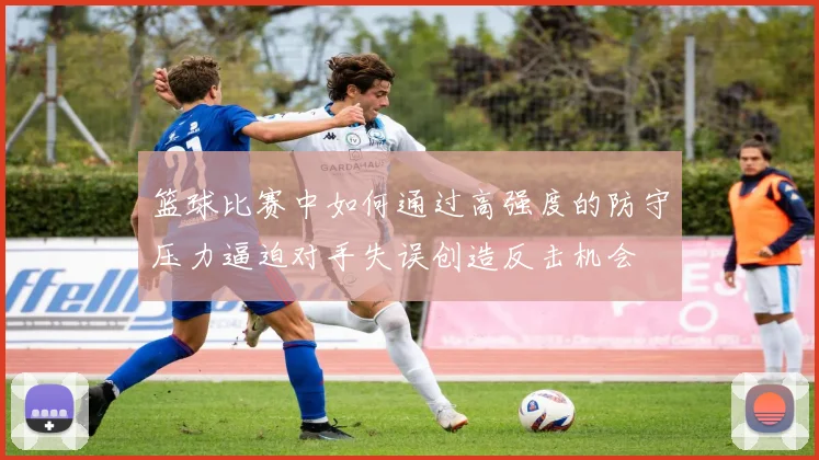 篮球比赛中如何通过高强度的防守压力逼迫对手失误创造反击机会