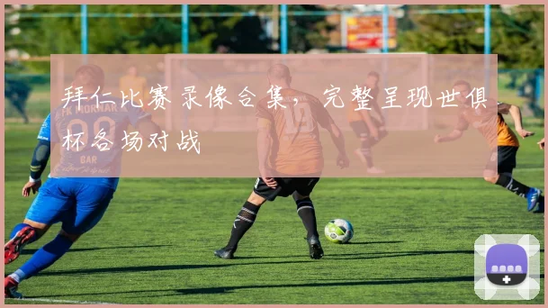 拜仁比赛录像合集，完整呈现世俱杯各场对战