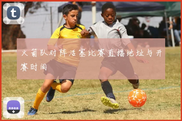 火箭队对阵活塞比赛直播地址与开赛时间