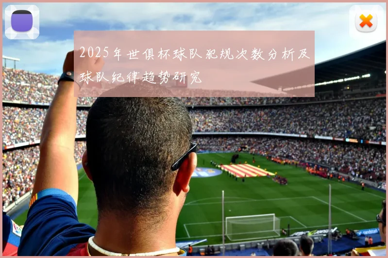 2025年世俱杯球队犯规次数分析及球队纪律趋势研究