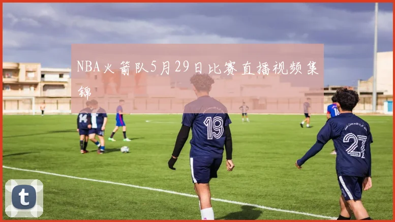 NBA火箭队5月29日比赛直播视频集锦