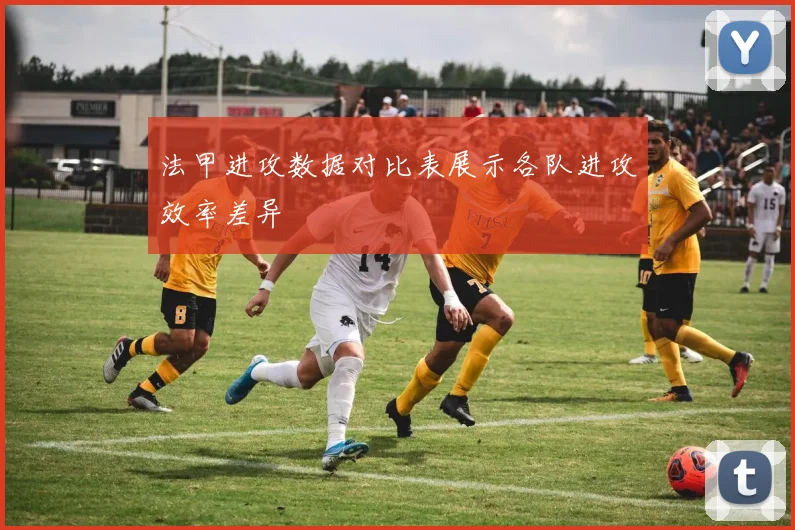 法甲进攻数据对比表展示各队进攻效率差异